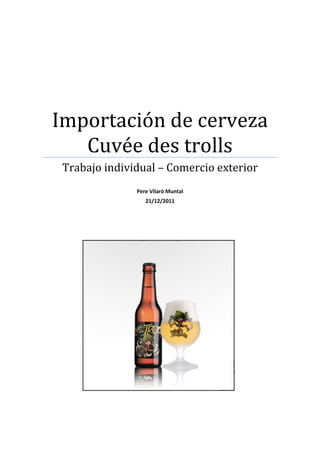 Importación de cerveza
   Cuvée des trolls
 Trabajo individual – Comercio exterior
               Pere Vilaró Muntal
                  21/12/2011
 