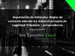 Soy Ejecutivo Fiscal
Importación de Vehículos: Reglas de
comercio exterior no violan el principio de
Legalidad Tributaria – jurisprudencia
30 de enero de 2015
 