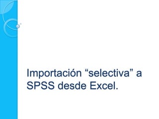 Importación “selectiva” a
SPSS desde Excel.
 