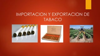 IMPORTACION Y EXPORTACION DE
TABACO
 