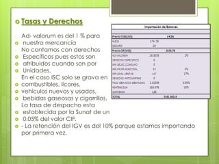  Tasas    y Derechos
-   Ad- valorum es del 1 % para
    nuestra mercancía
-   No contamos con derechos
    Específicos pues estos son
    atribuidos cuando son por
    Unidades.
-   En el caso ISC solo se grava en
   combustibles, licores,
   vehículos nuevos y usados,
    bebidas gaseosas y cigarrillos.
-   La tasa de despacho esta
    establecida por la Sunat de un
    0.05% del valor CIF.
   - La retención del IGV es del 10% porque estamos importando
    por primera vez.
 