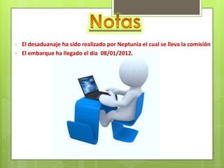 •   El desaduanaje ha sido realizado por Neptunia el cual se lleva la comisión
•   El embarque ha llegado el día 08/01/2012.
 