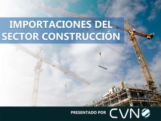 IMPORTACIONES DEL
SECTOR CONSTRUCCIÓN
PRESENTADO POR
 