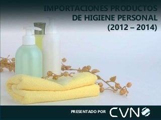 IMPORTACIONES PRODUCTOS
DE HIGIENE PERSONAL
(2012 – 2014)
PRESENTADO POR
 