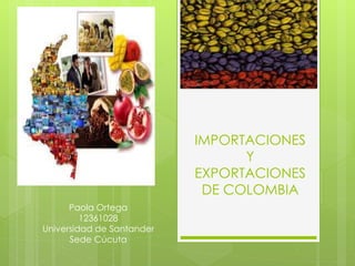 IMPORTACIONES 
Y 
EXPORTACIONES 
DE COLOMBIA 
Paola Ortega 
12361028 
Universidad de Santander 
Sede Cúcuta 
 