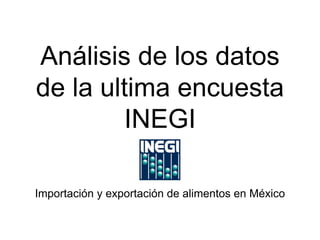 Análisis de los datos
de la ultima encuesta
INEGI
Importación y exportación de alimentos en México
 