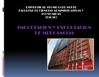 UNIVERSIDAD TECNICA DEL NORTE
FACULTAD DE CIENCIAS ADMINISTRATIVAS Y
             ECONOMICAS
                (FACAE)


IMPORTACION Y EXPORTACION
     DE MERCANCIAS
 