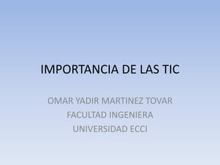 IMPORTANCIA DE LAS TIC 
OMAR YADIR MARTINEZ TOVAR 
FACULTAD INGENIERA 
UNIVERSIDAD ECCI 
 