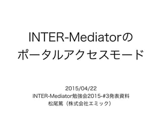 INTER-Mediatorの
ポータルアクセスモード
2015/04/22
INTER-Mediator勉強会2015-#3発表資料
松尾篤（株式会社エミック）
 