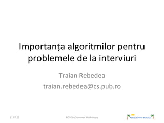 Importanța algoritmilor pentru
         problemele de la interviuri
                  Traian Rebedea
            traian.rebedea@cs.pub.ro



11.07.12           ROSEdu Summer Workshops
 