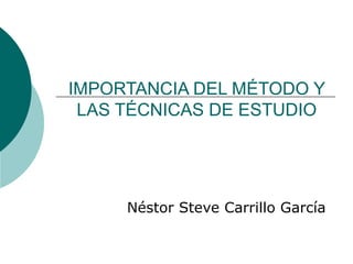 IMPORTANCIA DEL MÉTODO Y LAS TÉCNICAS DE ESTUDIO Néstor Steve Carrillo García 