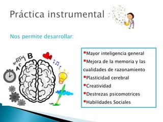 Nos permite desarrollar:


                           Mayor inteligencia general
                           Mejora de la memoria y las
                           cualidades de razonamiento
                           Plasticidad cerebral
                           Creatividad
                           Destrezas psicomotrices
                           Habilidades Sociales
 