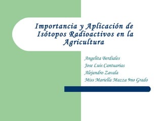 Importancia y Aplicación de  Isótopos Radioactivos en la Agricultura  Angelita Berdiales Jose Luis Cantuarias Alejandro Zavala Miss Mariella Mazza 9no Grado 
