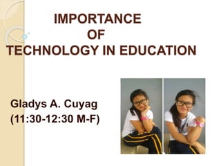 IMPORTANCE
OF
TECHNOLOGY IN EDUCATION
Gladys A. Cuyag
(11:30-12:30 M-F)
 
