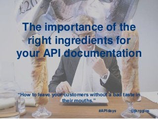 The importance of the
right ingredients for
your API documentation
“How to leave your customers without a bad taste in
their mouths.”
@jkrggins#APIdays
 