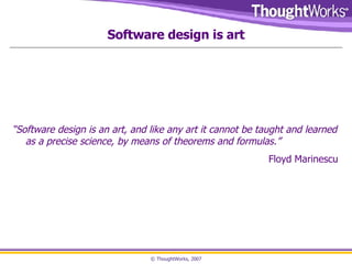 Software design is art “ Software design is an art, and like any art it cannot be taught and learned as a precise science, by means of theorems and formulas.” Floyd Marinescu 