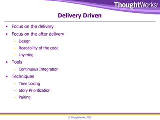 Delivery Driven Focus on the delivery Focus on the after delivery Design Readability of the code Layering Tools  Continuous Integration Techniques Time boxing Story Prioritization Pairing 