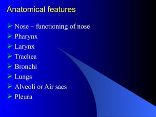 Anatomical features
 Nose – functioning of nose
 Pharynx
 Larynx
 Trachea
 Bronchi
 Lungs
 Alveoli or Air sacs
 Pleura
 