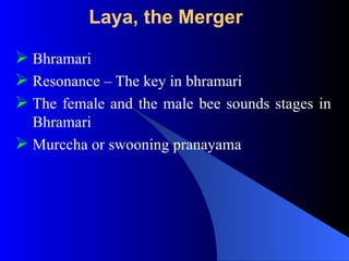 Laya, the Merger
 Bhramari
 Resonance – The key in bhramari
 The female and the male bee sounds stages in
Bhramari
 Murccha or swooning pranayama
 