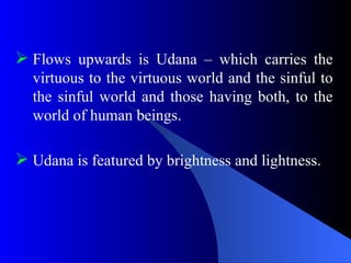  Flows upwards is Udana – which carries the
virtuous to the virtuous world and the sinful to
the sinful world and those having both, to the
world of human beings.
 Udana is featured by brightness and lightness.
 