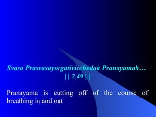 Svasa Prasvasayorgativicchedah Pranayamah…
| | 2.49 | |
Pranayama is cutting off of the course of
breathing in and out
 