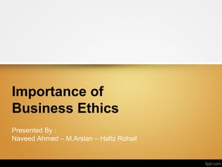 Importance of
Business Ethics
Presented By :
Naveed Ahmed – M.Arslan – Hafiz Rohail
 