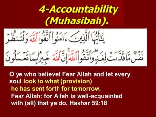 4-Accountability
           (Muhasibah).




O ye who believe! Fear Allah and let every
soul look to what (provision)
 he has sent forth for tomorrow.
 Fear Allah: for Allah is well-acquainted
 with (all) that ye do. Hashar 59:18
 