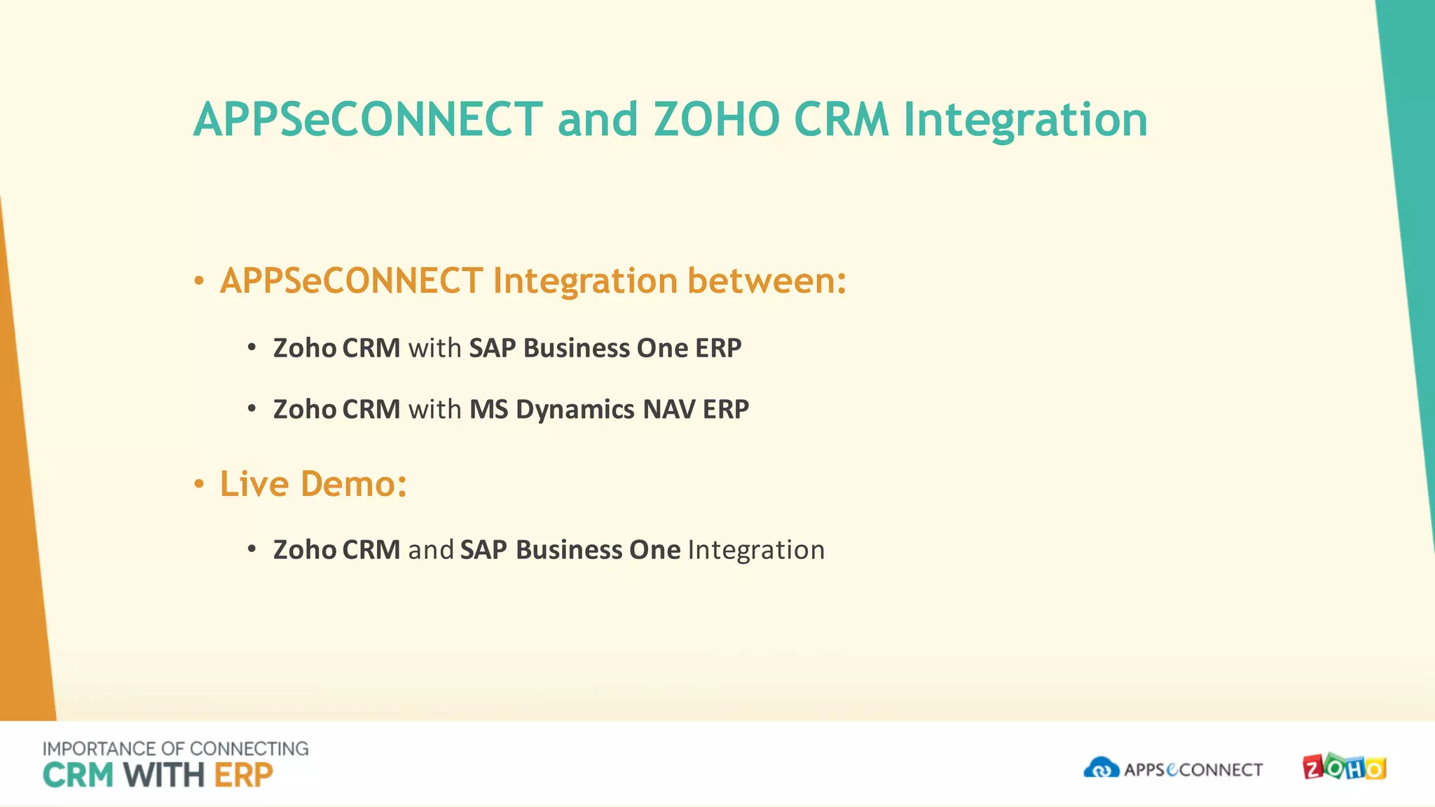 • APPSeCONNECT Integration between:
• Zoho CRM	with	SAP	Business	One	ERP	
• Zoho CRM	with	MS	Dynamics	NAV	ERP
• Live Demo:
• Zoho CRM	and	SAP	Business	One	Integration
APPSeCONNECT and ZOHO CRM Integration
 