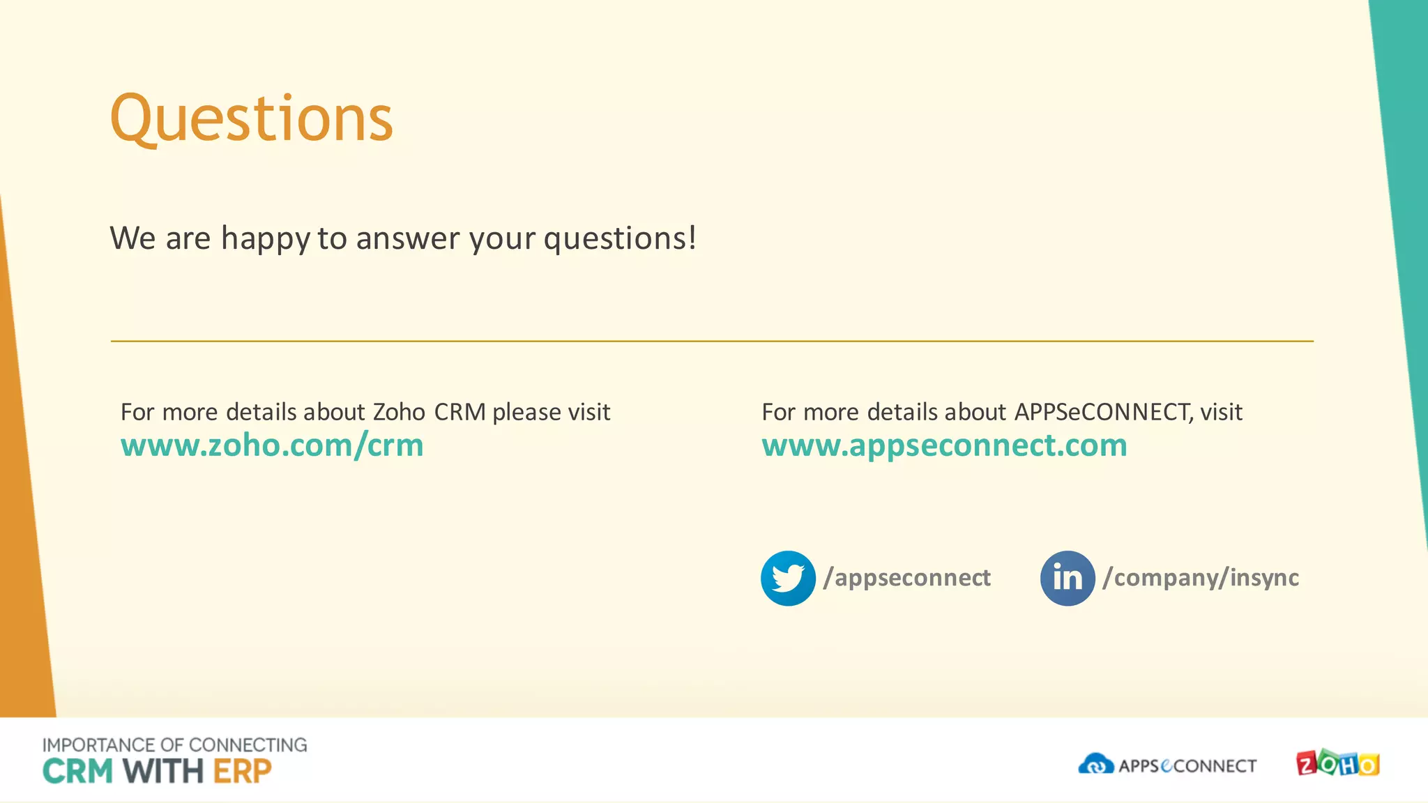 Questions
We	are	happy	to	answer	your	questions!
For	more	details	about	Zoho CRM	please	visit	
www.zoho.com/crm
For	more	details	about	APPSeCONNECT,	visit	
www.appseconnect.com
/appseconnect /company/insync
 
