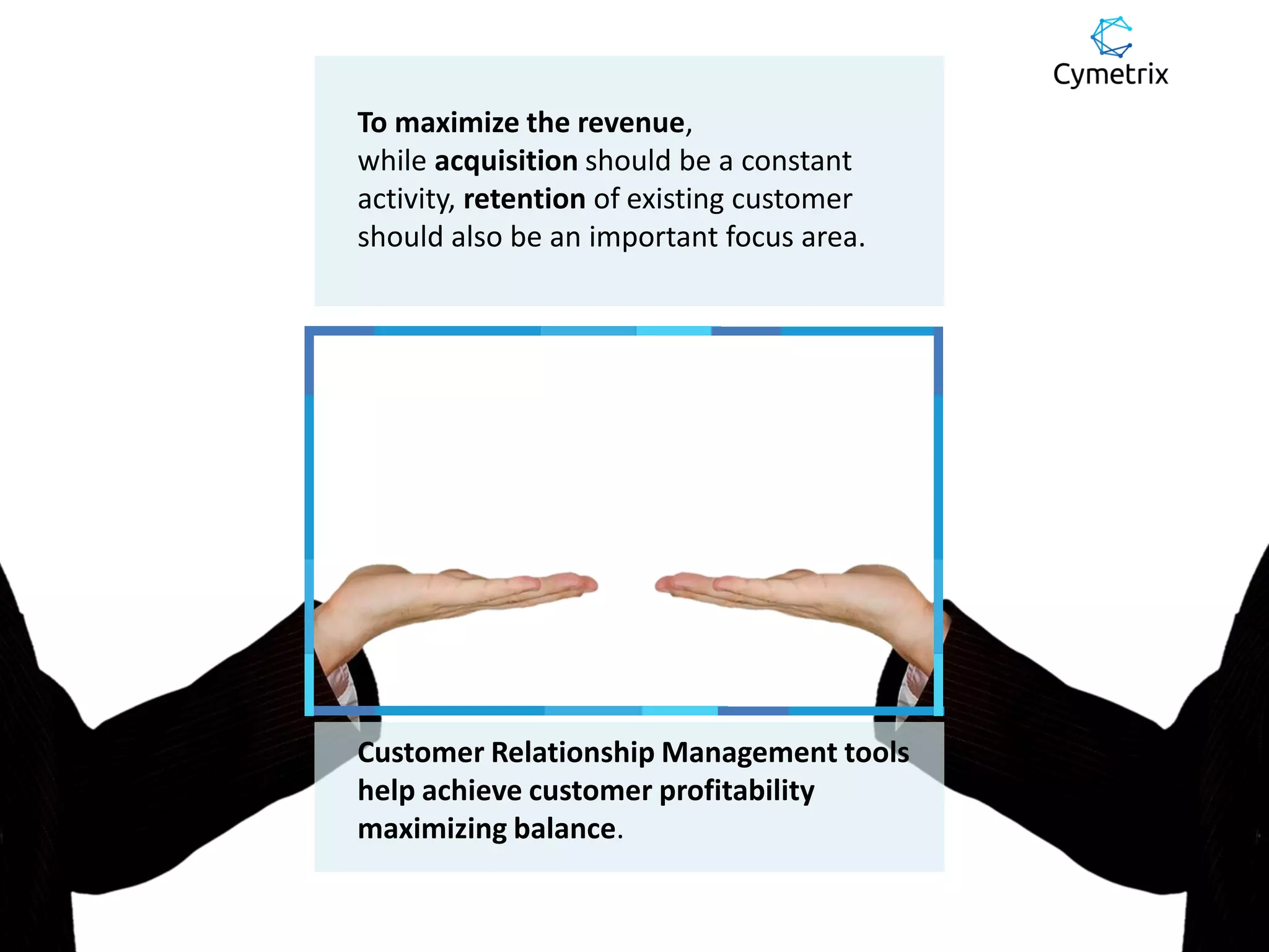 To maximize the revenue,
while acquisition should be a constant
activity, retention of existing customer
should also be an important focus area.
Customer Relationship Management tools
help achieve customer profitability
maximizing balance.
 