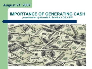 IMPORTANCE OF GENERATING CASH presentation by Ronald A. Sereika, CCE, CEW August 21, 2007 