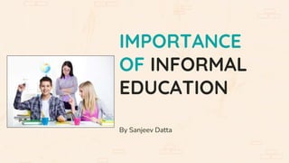 IMPORTANCE
OF INFORMAL
EDUCATION
By Sanjeev Datta
 