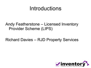 Introductions Andy Featherstone – Licensed Inventory Provider Scheme (LIPS) Richard Davies – RJD Property Services 