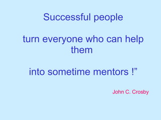 Successful people turn everyone who can help them  into sometime mentors !” John C. Crosby 