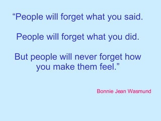 “ People will forget what you said. People will forget what you did. But people will never forget how you make them feel.” Bonnie Jean Wasmund 