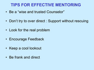 TIPS FOR EFFECTIVE MENTORING Be a “wise and trusted Counselor” Don’t try to over direct : Support without rescuing Look for the real problem Encourage Feedback Keep a cool lookout Be frank and direct 