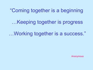 “ Coming together is a beginning  …Keeping together is progress …Working together is a success.” Anonymous 