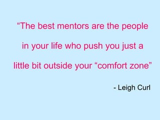 “ The best mentors are the people  in your life who push you just a  little bit outside your “comfort zone” - Leigh Curl 