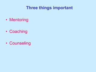 Three things important  Mentoring Coaching  Counseling 