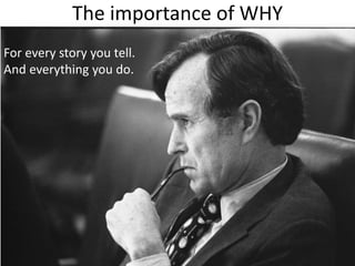 The importance of WHY 
For every story you tell. 
And everything you do. 
 