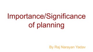 Importance/Significance
of planning
By Raj Narayan Yadav
 
