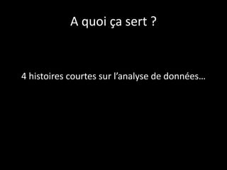A quoi ça sert ?
4 histoires courtes sur l’analyse de données…
 