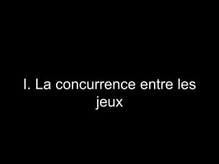 I. La concurrence entre les
jeux
 