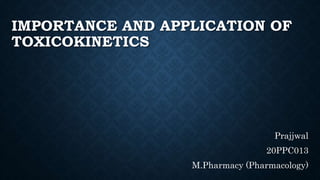 IMPORTANCE AND APPLICATION OF
TOXICOKINETICS
Prajjwal
20PPC013
M.Pharmacy (Pharmacology)
 