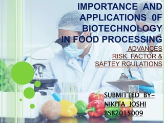IMPORTANCE AND
APPLICATIONS 0F
BIOTECHNOLOGY
IN FOOD PROCESSING
ADVANCES
RISK FACTOR &
SAFTEY RGULATIONS
SUBMITTED BY-
NIKITA JOSHI
BSB2015009
 