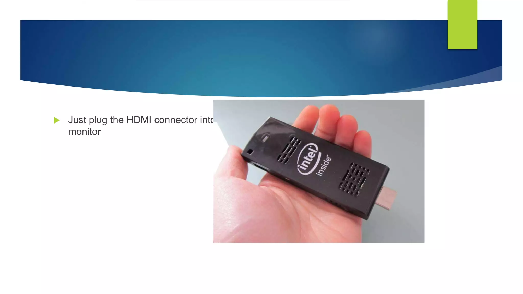  Just plug the HDMI connector into a TV or
monitor
 