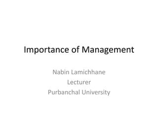Importance of Management
Nabin Lamichhane
Lecturer
Purbanchal University
 