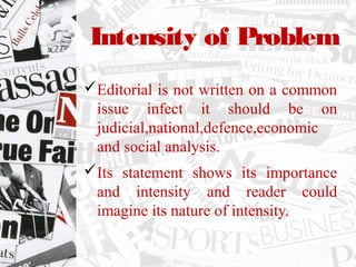 Intensity of Problem
Editorial is not written on a common
issue infect it should be on
judicial,national,defence,economic
and social analysis.
Its statement shows its importance
and intensity and reader could
imagine its nature of intensity.
 