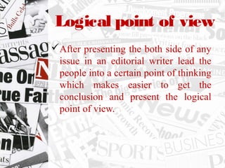 Logical point of view
After presenting the both side of any
issue in an editorial writer lead the
people into a certain point of thinking
which makes easier to get the
conclusion and present the logical
point of view.
 