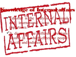 Knowledge of Internal affairs
Editorial is the analysis of national
and international issue of great
importance.
It discusses the different problems
involve in it which effect the people
directly and indirectly.
 